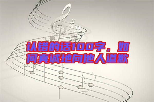 認錯的話100字，如何真誠地向他人道歉