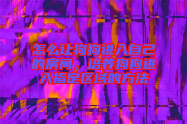怎么讓狗狗進(jìn)入自己的房間，培養(yǎng)狗狗進(jìn)入指定區(qū)域的方法