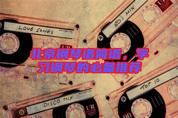 北京鋼琴譜簡譜，學(xué)習(xí)鋼琴的必備推薦