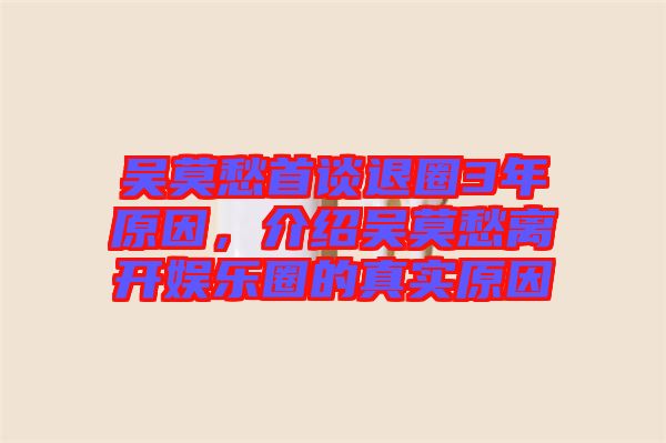 吳莫愁首談退圈3年原因，介紹吳莫愁離開娛樂(lè)圈的真實(shí)原因