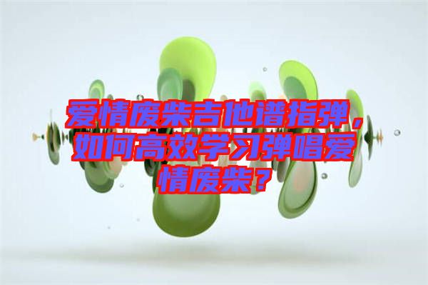 愛情廢柴吉他譜指彈，如何高效學習彈唱愛情廢柴？