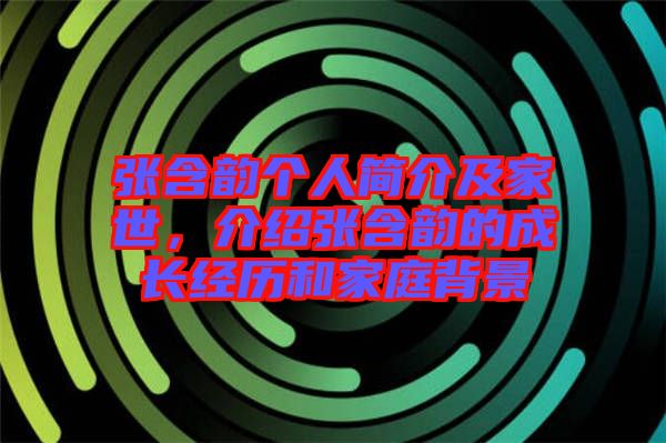 張含韻個人簡介及家世，介紹張含韻的成長經(jīng)歷和家庭背景