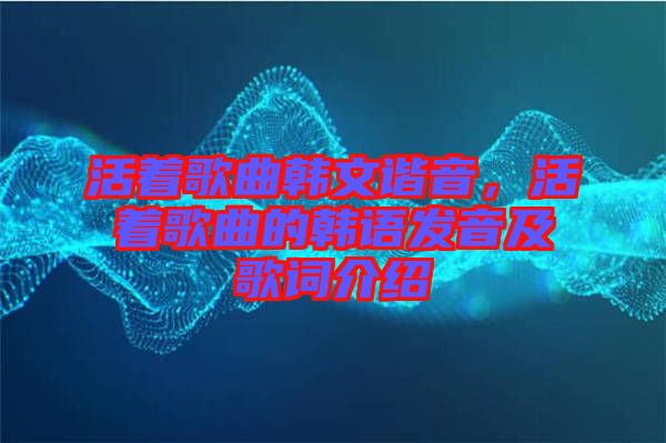 活著歌曲韓文諧音，活著歌曲的韓語發(fā)音及歌詞介紹