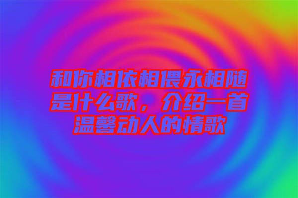 和你相依相偎永相隨是什么歌，介紹一首溫馨動(dòng)人的情歌