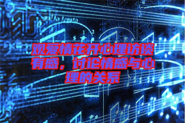 觀愛情花開心理訪談有感，討論情感與心理的關系