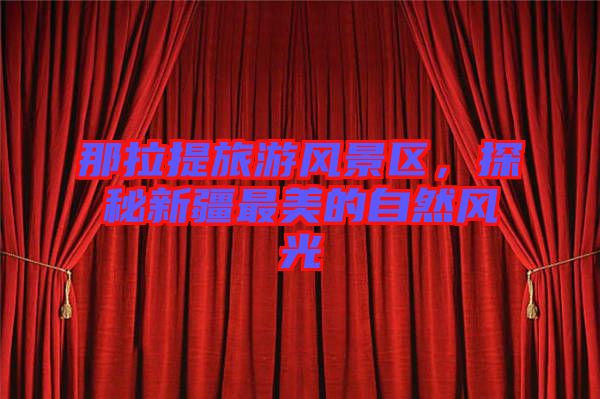 那拉提旅游風(fēng)景區(qū)，探秘新疆最美的自然風(fēng)光