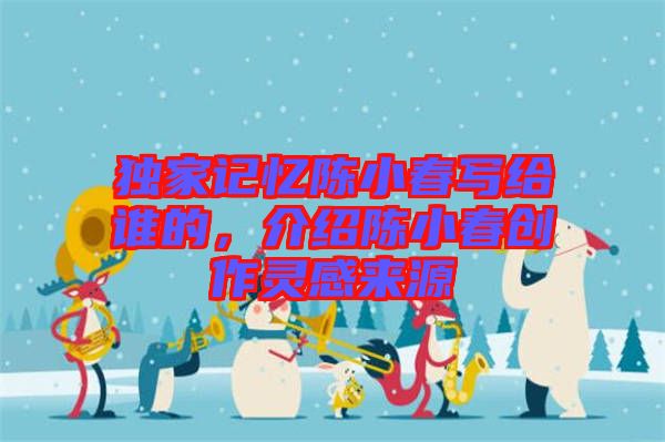 獨(dú)家記憶陳小春寫給誰(shuí)的，介紹陳小春創(chuàng)作靈感來(lái)源