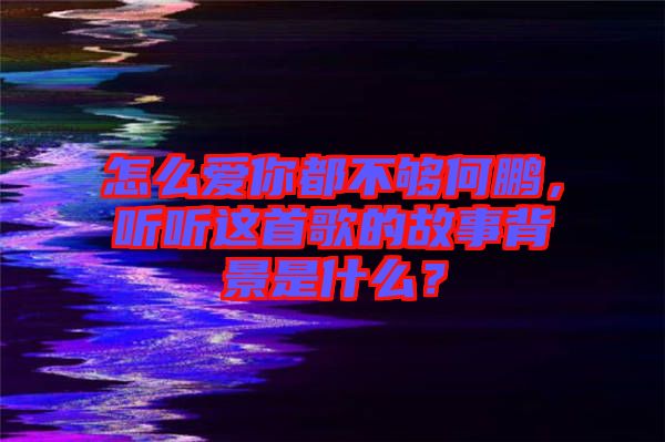 怎么愛你都不夠何鵬，聽聽這首歌的故事背景是什么？