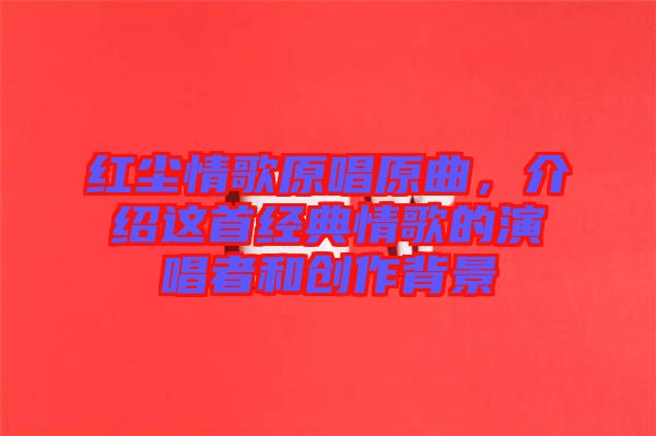 紅塵情歌原唱原曲，介紹這首經(jīng)典情歌的演唱者和創(chuàng)作背景