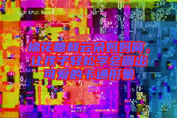 棉花糖和云朵媽媽簡(jiǎn)，讓孩子輕松學(xué)會(huì)畫(huà)出可愛(ài)的卡通形象