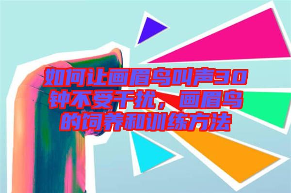 如何讓畫眉鳥叫聲30鐘不受干擾，畫眉鳥的飼養(yǎng)和訓(xùn)練方法