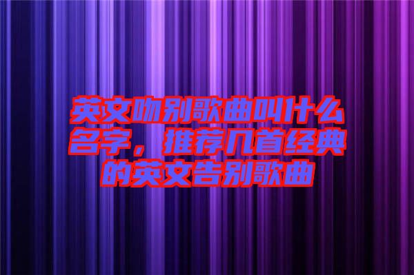 英文吻別歌曲叫什么名字，推薦幾首經(jīng)典的英文告別歌曲