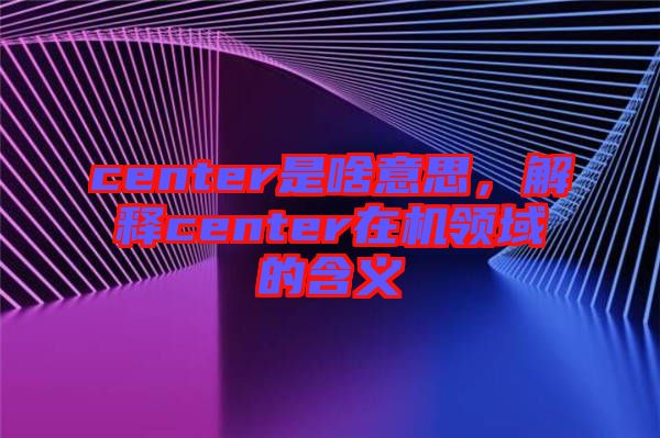 center是啥意思，解釋center在機(jī)領(lǐng)域的含義