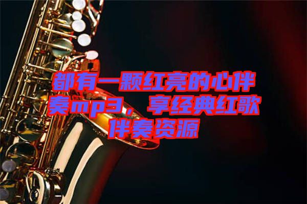 都有一顆紅亮的心伴奏mp3，享經(jīng)典紅歌伴奏資源