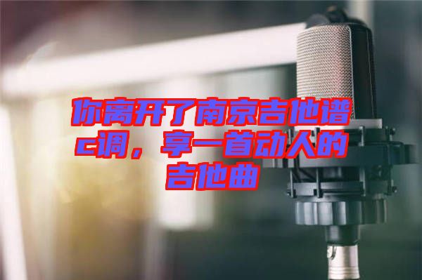 你離開了南京吉他譜c調(diào)，享一首動(dòng)人的吉他曲
