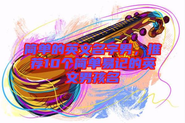 簡單的英文名字男，推薦10個簡單易記的英文男孩名