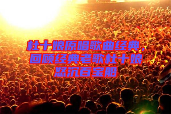 杜十娘原唱歌曲經(jīng)典，回顧經(jīng)典老歌杜十娘怒沉百寶船