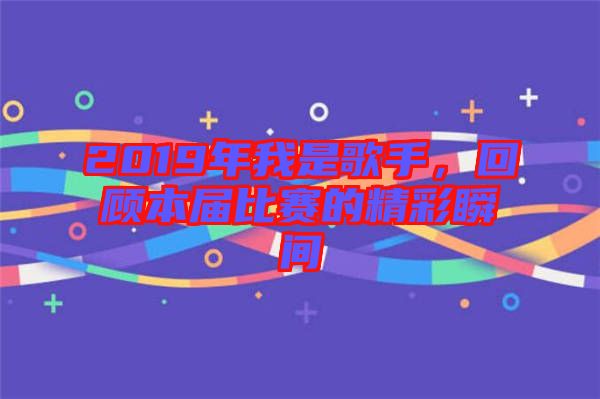 2019年我是歌手，回顧本屆比賽的精彩瞬間