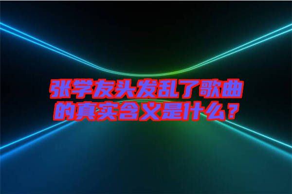 張學(xué)友頭發(fā)亂了歌曲的真實含義是什么？