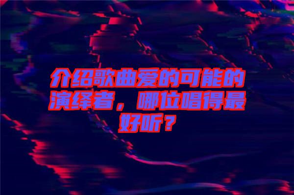 介紹歌曲愛(ài)的可能的演繹者，哪位唱得最好聽(tīng)？