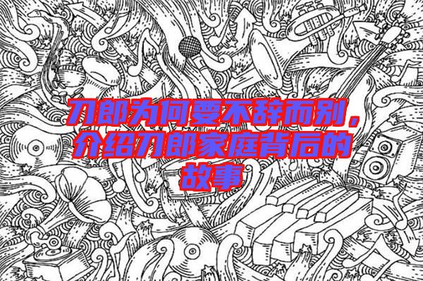 刀郎為何要不辭而別，介紹刀郎家庭背后的故事