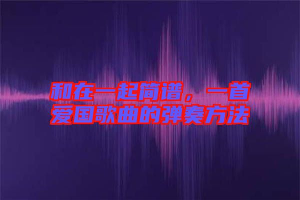 和在一起簡譜，一首愛國歌曲的彈奏方法