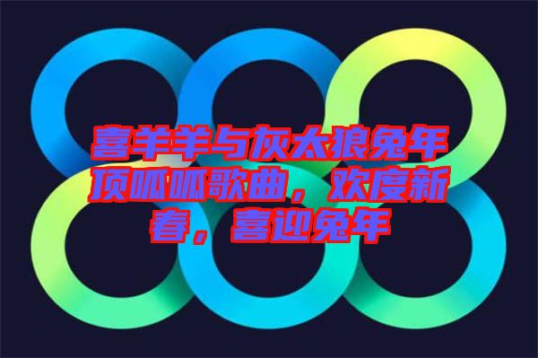 喜羊羊與灰太狼兔年頂呱呱歌曲，歡度新春，喜迎兔年