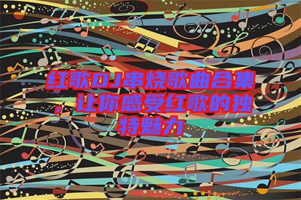 紅歌DJ串燒歌曲合集，讓你感受紅歌的獨特魅力