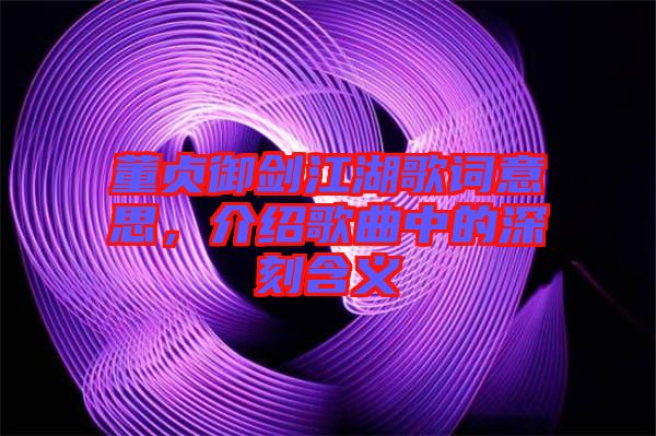 董貞御劍江湖歌詞意思，介紹歌曲中的深刻含義