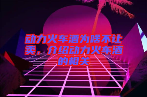 動力火車酒為啥不讓賣，介紹動力火車酒的相關(guān)