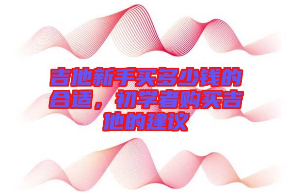吉他新手買多少錢的合適，初學者購買吉他的建議