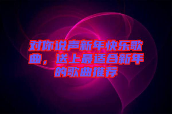 對(duì)你說(shuō)聲新年快樂(lè)歌曲，送上最適合新年的歌曲推薦