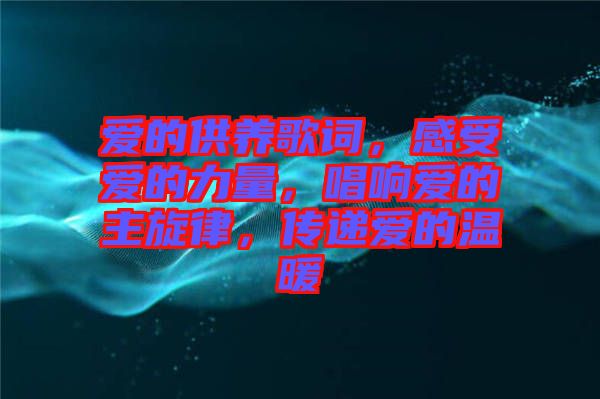 愛的供養(yǎng)歌詞，感受愛的力量，唱響愛的主旋律，傳遞愛的溫暖