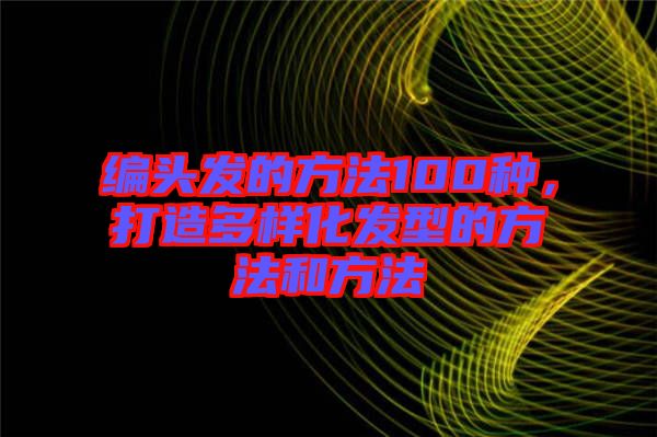 編頭發(fā)的方法100種，打造多樣化發(fā)型的方法和方法