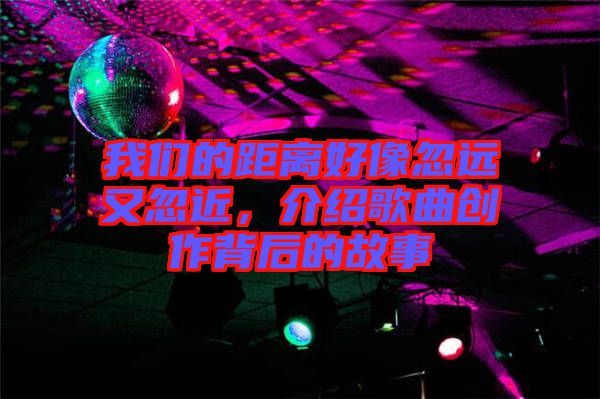 我們的距離好像忽遠(yuǎn)又忽近，介紹歌曲創(chuàng)作背后的故事