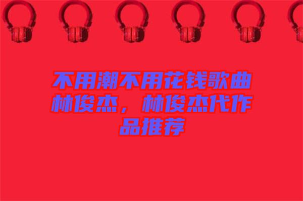 不用潮不用花錢歌曲林俊杰，林俊杰代作品推薦