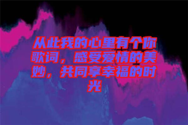 從此我的心里有個你歌詞，感受愛情的美妙，共同享幸福的時光