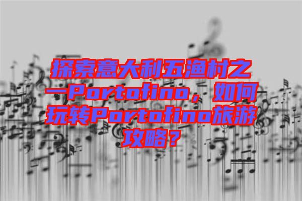 探索意大利五漁村之一Portofino，如何玩轉(zhuǎn)Portofino旅游攻略？