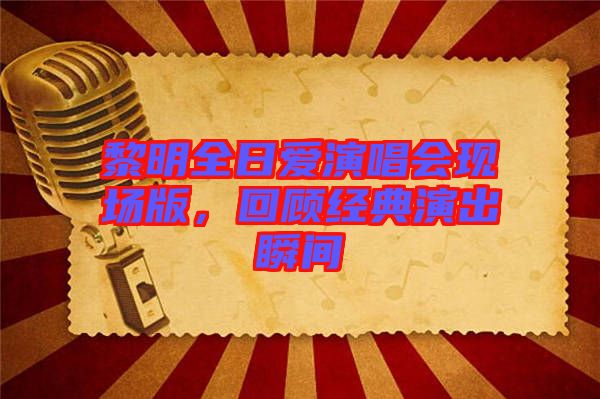 黎明全日愛演唱會現(xiàn)場版，回顧經(jīng)典演出瞬間