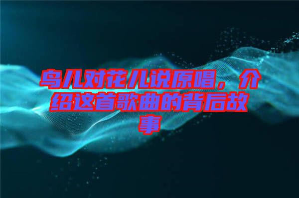 鳥兒對花兒說原唱，介紹這首歌曲的背后故事