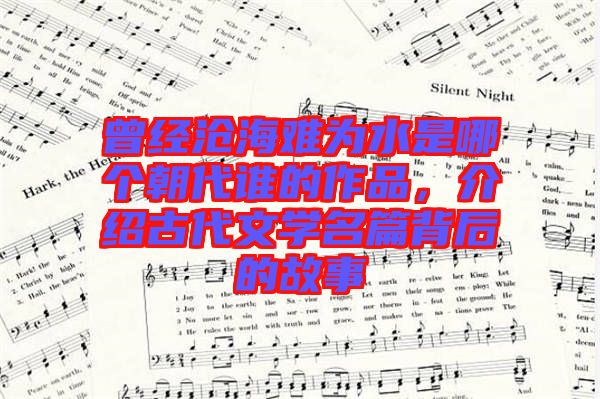 曾經(jīng)滄海難為水是哪個(gè)朝代誰的作品，介紹古代文學(xué)名篇背后的故事