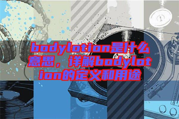 bodylotion是什么意思，詳解bodylotion的定義和用途