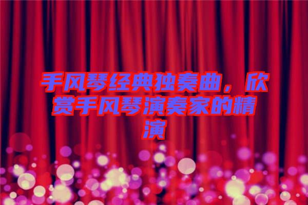 手風(fēng)琴經(jīng)典獨(dú)奏曲，欣賞手風(fēng)琴演奏家的精演
