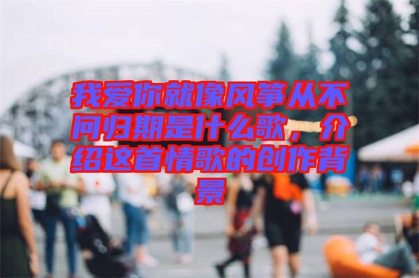我愛你就像風(fēng)箏從不問(wèn)歸期是什么歌，介紹這首情歌的創(chuàng)作背景