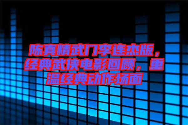 陳真精武門李連杰版，經(jīng)典武俠電影回顧，重溫經(jīng)典動(dòng)作場面