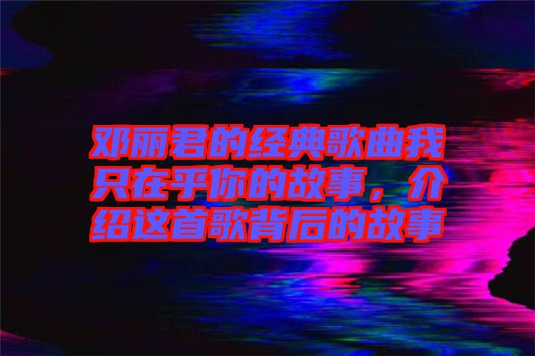 鄧麗君的經(jīng)典歌曲我只在乎你的故事，介紹這首歌背后的故事