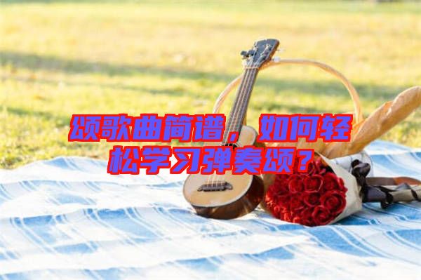 頌歌曲簡(jiǎn)譜，如何輕松學(xué)習(xí)彈奏頌？