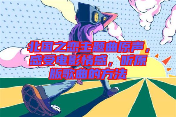 北國之戀主題曲原聲，感受電影情感，聽原版歌曲的方法