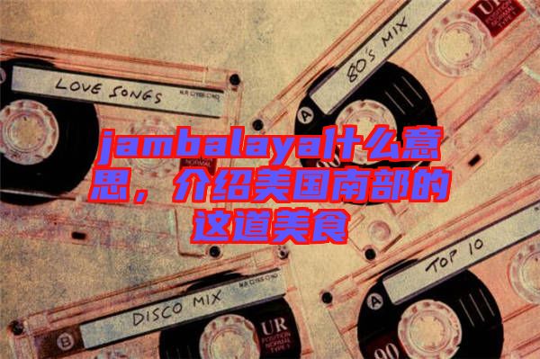 jambalaya什么意思，介紹美國(guó)南部的這道美食