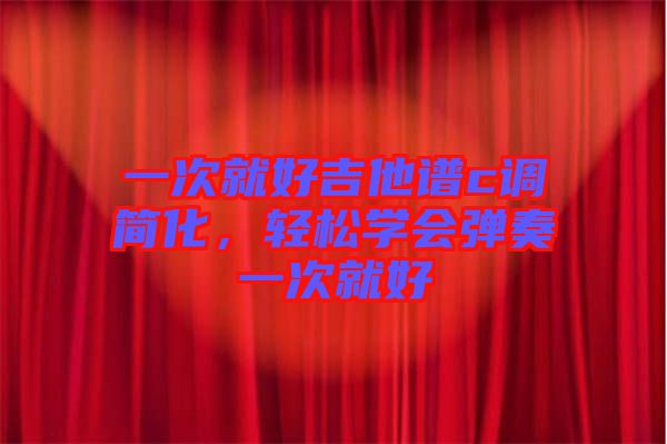 一次就好吉他譜c調(diào)簡(jiǎn)化，輕松學(xué)會(huì)彈奏一次就好